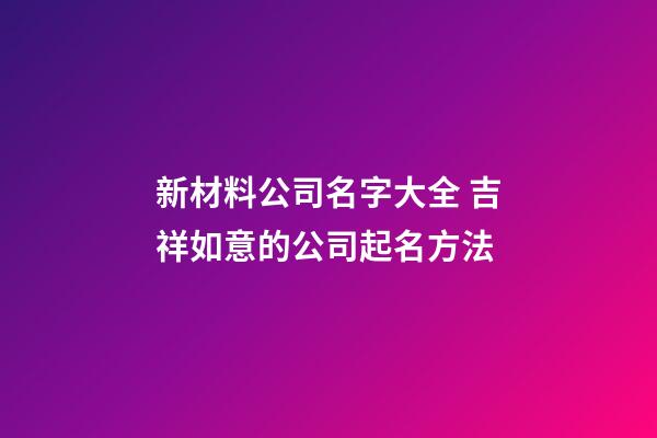 新材料公司名字大全 吉祥如意的公司起名方法